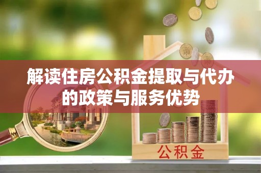 快速解读住房公积金提取与代办的政策与服务优势