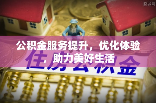快速公积金服务提升，优化体验，助力美好生活