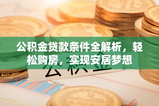 快速公积金贷款条件全解析，轻松购房，实现安居梦想