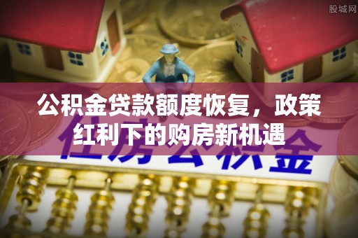 快速公积金贷款额度恢复，政策红利下的购房新机遇