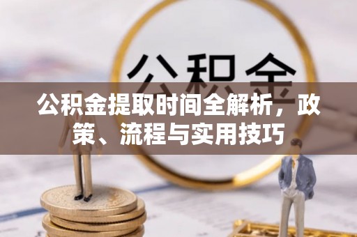 快速公积金提取时间全解析，政策、流程与实用技巧
