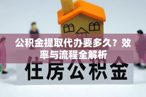 快速公积金提取代办要多久？效率与流程全解析