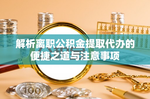 快速解析离职公积金提取代办的便捷之道与注意事项