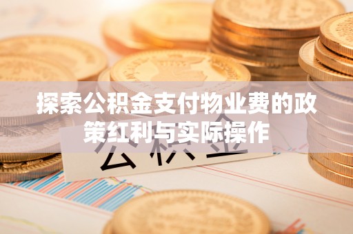 快速探索公积金支付物业费的政策红利与实际操作