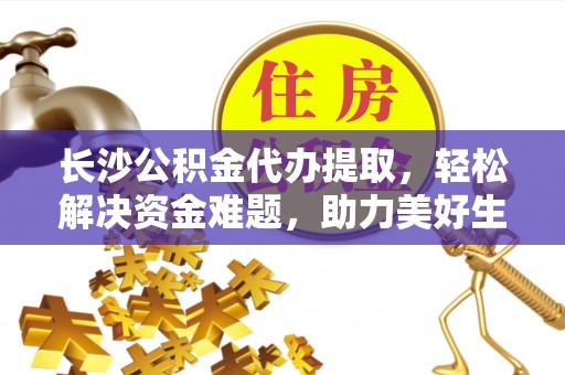 快速长沙公积金代办提取，轻松解决资金难题，助力美好生活