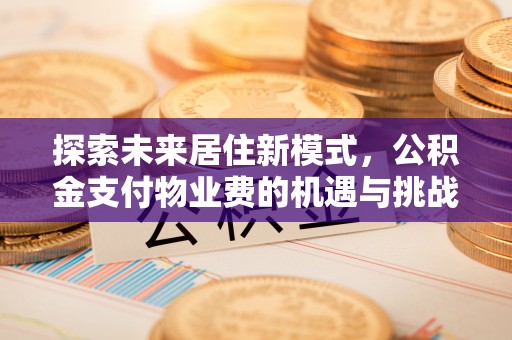 快速探索未来居住新模式，公积金支付物业费的机遇与挑战