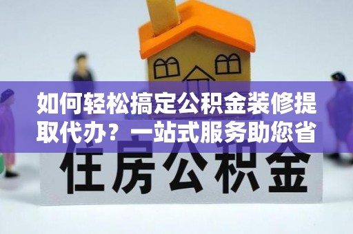 快速如何轻松搞定公积金装修提取代办？一站式服务助您省时省心