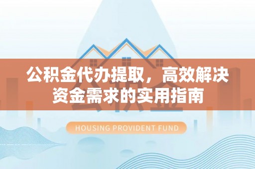 快速公积金代办提取，高效解决资金需求的实用指南