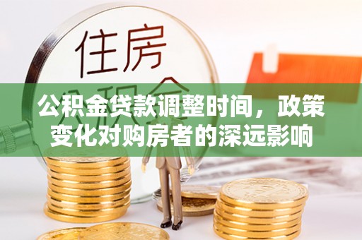 快速公积金贷款调整时间，政策变化对购房者的深远影响