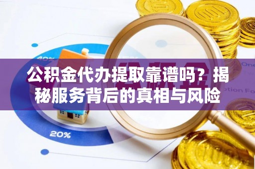 快速公积金代办提取靠谱吗？揭秘服务背后的真相与风险