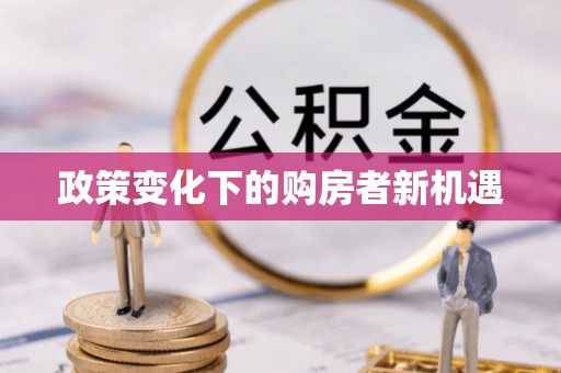 快速政策变化下的购房者新机遇