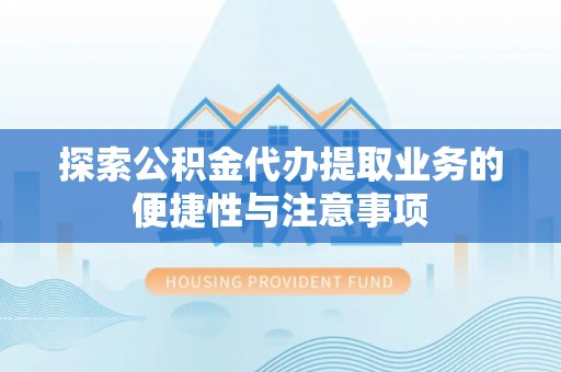 快速探索公积金代办提取业务的便捷性与注意事项