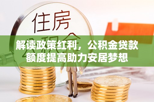 快速解读政策红利，公积金贷款额度提高助力安居梦想