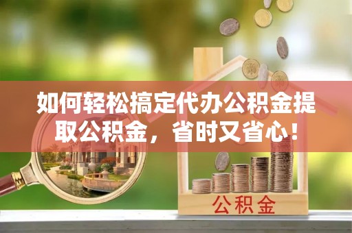 快速如何轻松搞定代办公积金提取公积金，省时又省心！