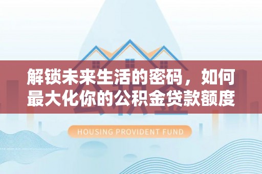 快速解锁未来生活的密码，如何最大化你的公积金贷款额度