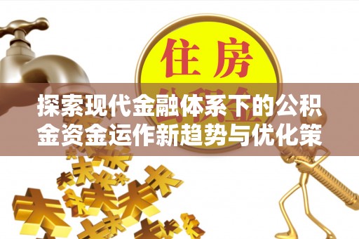 快速探索现代金融体系下的公积金资金运作新趋势与优化策略