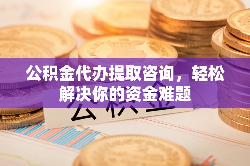 快速公积金代办提取咨询，轻松解决你的资金难题