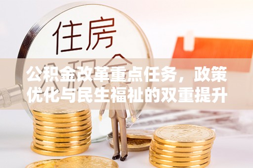 快速公积金改革重点任务，政策优化与民生福祉的双重提升