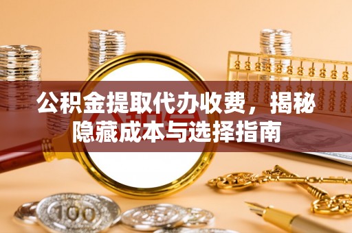 快速公积金提取代办收费，揭秘隐藏成本与选择指南