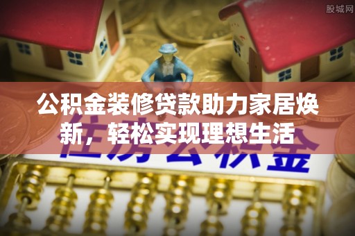 快速公积金装修贷款助力家居焕新，轻松实现理想生活