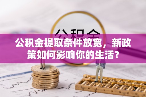 快速公积金提取条件放宽，新政策如何影响你的生活？