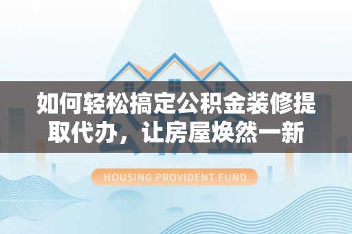 快速如何轻松搞定公积金装修提取代办，让房屋焕然一新