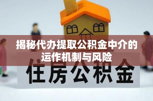 快速揭秘代办提取公积金中介的运作机制与风险