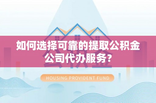 快速如何选择可靠的提取公积金公司代办服务？