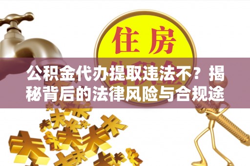 快速公积金代办提取违法不？揭秘背后的法律风险与合规途径