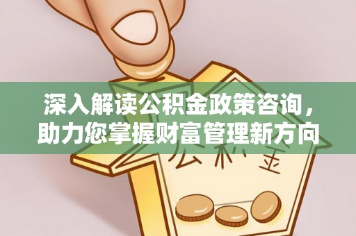 快速深入解读公积金政策咨询，助力您掌握财富管理新方向