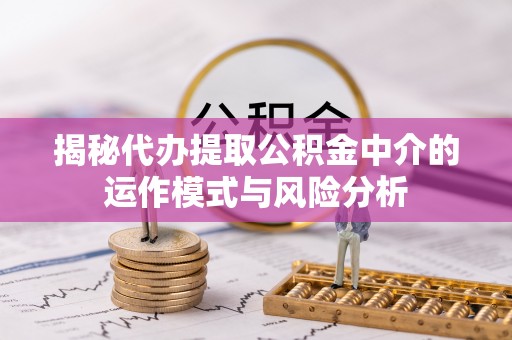快速揭秘代办提取公积金中介的运作模式与风险分析