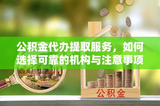 快速公积金代办提取服务，如何选择可靠的机构与注意事项