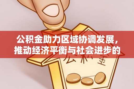 快速公积金助力区域协调发展，推动经济平衡与社会进步的新引擎
