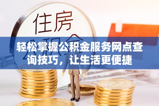 快速轻松掌握公积金服务网点查询技巧，让生活更便捷