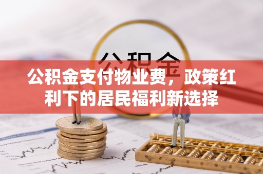 快速公积金支付物业费，政策红利下的居民福利新选择
