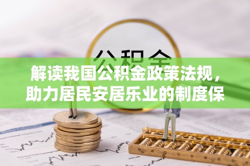 快速解读我国公积金政策法规，助力居民安居乐业的制度保障
