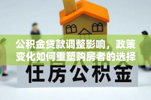 快速公积金贷款调整影响，政策变化如何重塑购房者的选择与未来