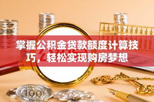 快速掌握公积金贷款额度计算技巧，轻松实现购房梦想
