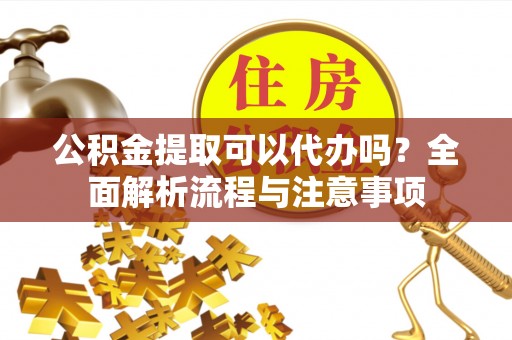 快速公积金提取可以代办吗？全面解析流程与注意事项