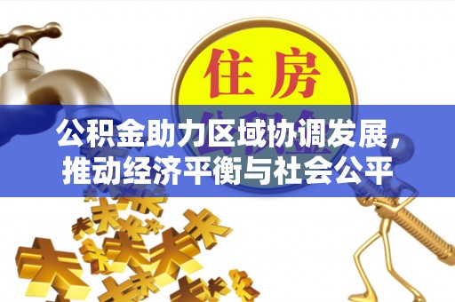 快速公积金助力区域协调发展，推动经济平衡与社会公平