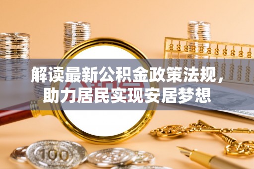 快速解读最新公积金政策法规，助力居民实现安居梦想