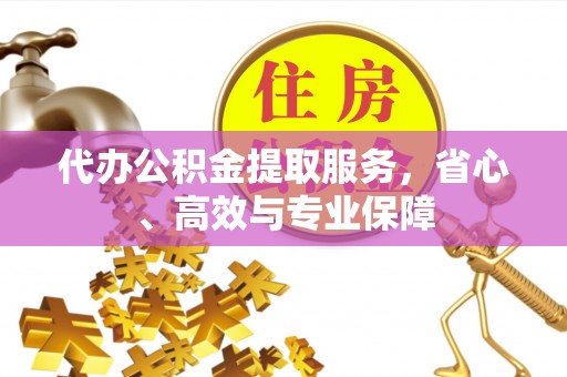 快速代办公积金提取服务，省心、高效与专业保障