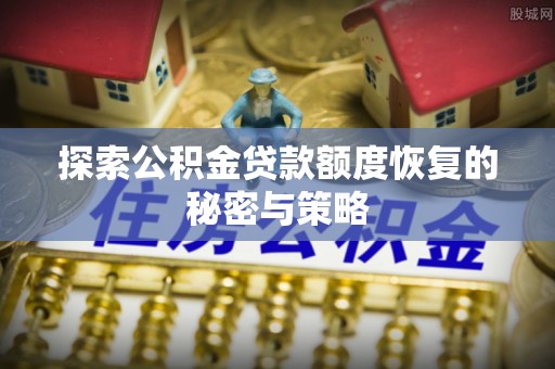 快速探索公积金贷款额度恢复的秘密与策略