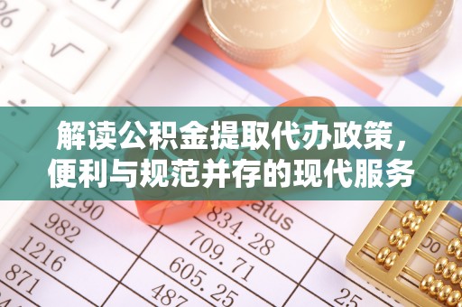 快速解读公积金提取代办政策，便利与规范并存的现代服务