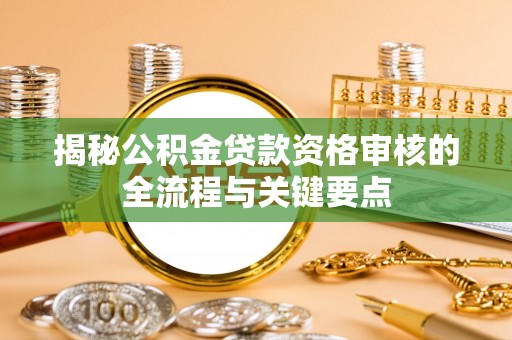 快速揭秘公积金贷款资格审核的全流程与关键要点