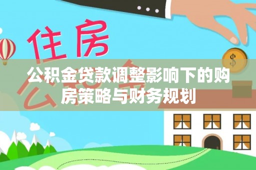 快速公积金贷款调整影响下的购房策略与财务规划