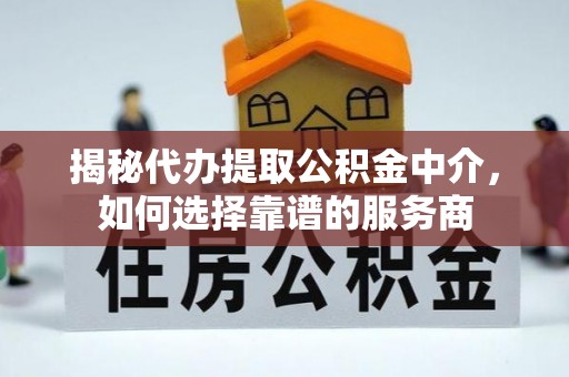 快速揭秘代办提取公积金中介，如何选择靠谱的服务商