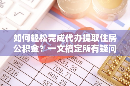 快速如何轻松完成代办提取住房公积金？一文搞定所有疑问
