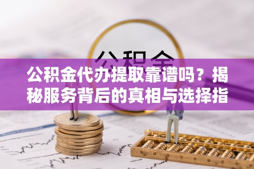 快速公积金代办提取靠谱吗？揭秘服务背后的真相与选择指南