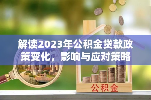 快速解读2023年公积金贷款政策变化，影响与应对策略